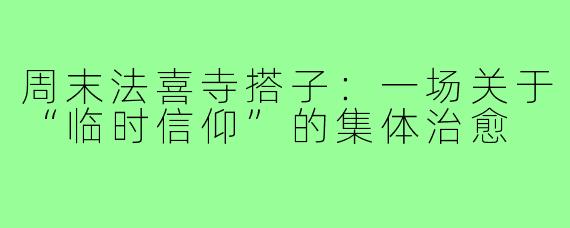 周末法喜寺搭子:一场关于“临时信仰”的集体治愈