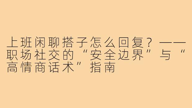 上班闲聊搭子怎么回复？——职场社交的“安全边界”与“高情商话术”指南