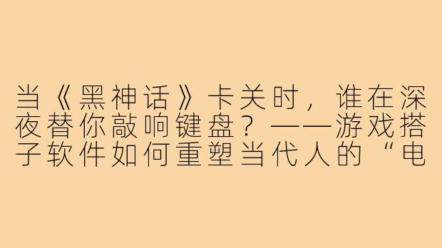 当《黑神话》卡关时，谁在深夜替你敲响键盘？——游戏搭子软件如何重塑当代人的“电子羁绊”