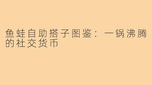 鱼蛙自助搭子图鉴:一锅沸腾的社交货币