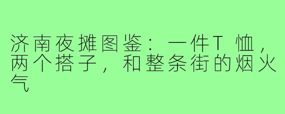 济南夜摊图鉴：一件T恤，两个搭子，和整条街的烟火气