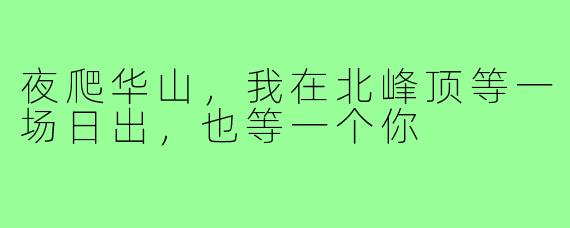 夜爬华山,我在北峰顶等一场日出,也等一个你