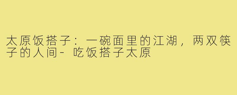 太原饭搭子:一碗面里的江湖,两双筷子的人间-吃饭搭子太原