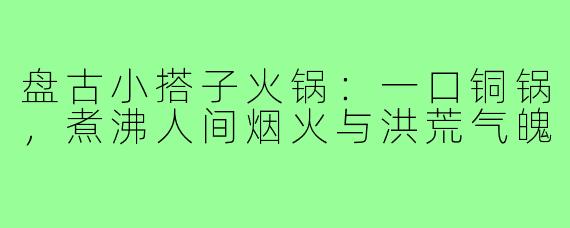 盘古小搭子火锅:一口铜锅,煮沸人间烟火与洪荒气魄