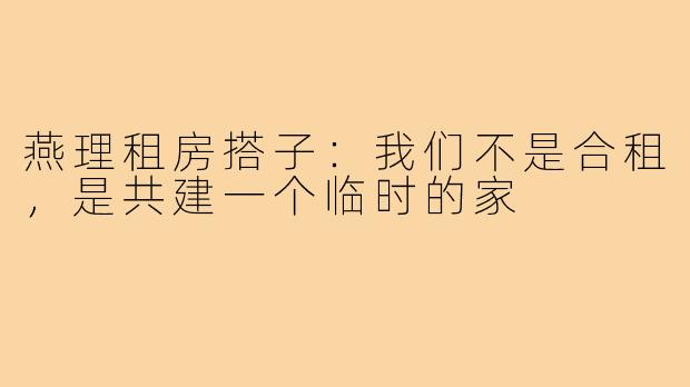 燕理租房搭子:我们不是合租,是共建一个临时的家