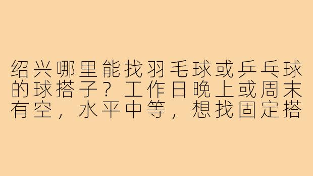 绍兴哪里能找羽毛球或乒乓球的球搭子?工作日晚上或周末有空,水平中等,想找固定搭子一起练球。