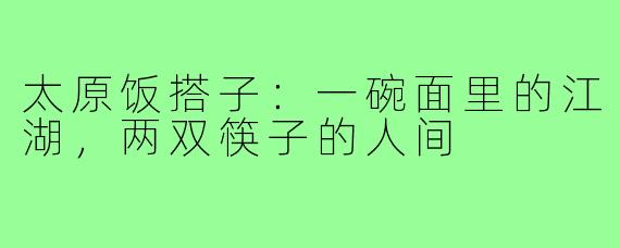 太原饭搭子:一碗面里的江湖,两双筷子的人间