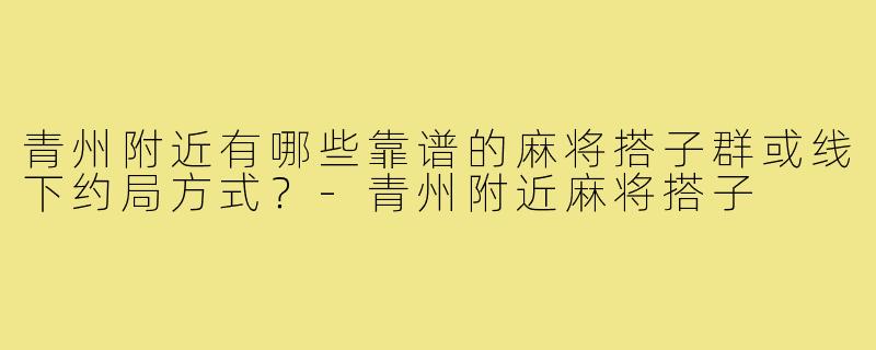 青州附近有哪些靠谱的麻将搭子群或线下约局方式?-青州附近麻将搭子