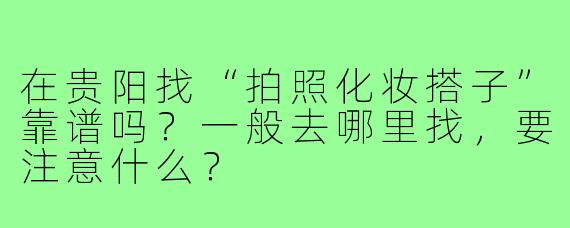 在贵阳找“拍照化妆搭子”靠谱吗?一般去哪里找,要注意什么?