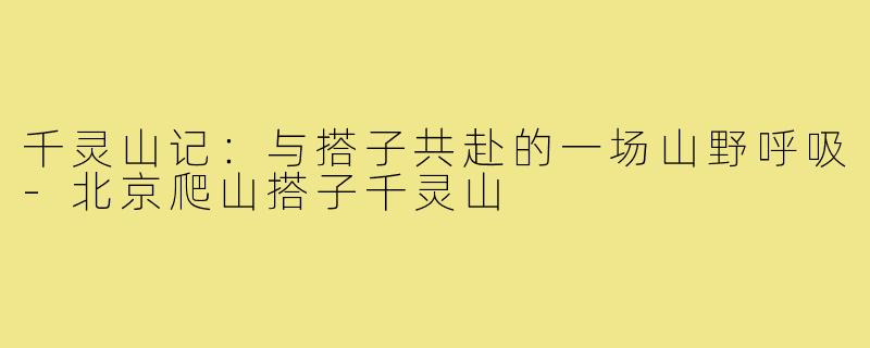 千灵山记:与搭子共赴的一场山野呼吸-北京爬山搭子千灵山