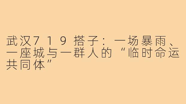 武汉719搭子:一场暴雨、一座城与一群人的“临时命运共同体”