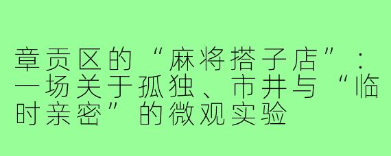 章贡区的“麻将搭子店”:一场关于孤独、市井与“临时亲密”的微观实验