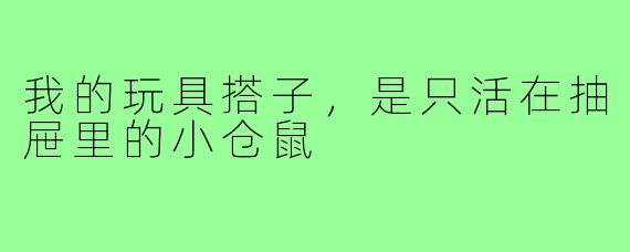 我的玩具搭子,是只活在抽屉里的小仓鼠