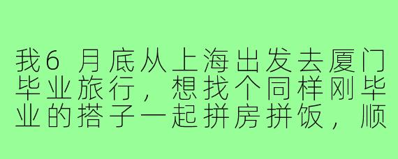 我6月底从上海出发去厦门毕业旅行,想找个同样刚毕业的搭子一起拼房拼饭,顺便互相拍照,有什么推荐路线或者注意事项吗?