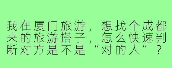 我在厦门旅游,想找个成都来的旅游搭子,怎么快速判断对方是不是“对的人”?