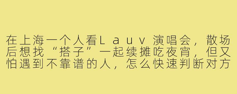 在上海一个人看Lauv演唱会,散场后想找“搭子”一起续摊吃夜宵,但又怕遇到不靠谱的人,怎么快速判断对方是不是合拍的“搭子”?-lauv上海搭子