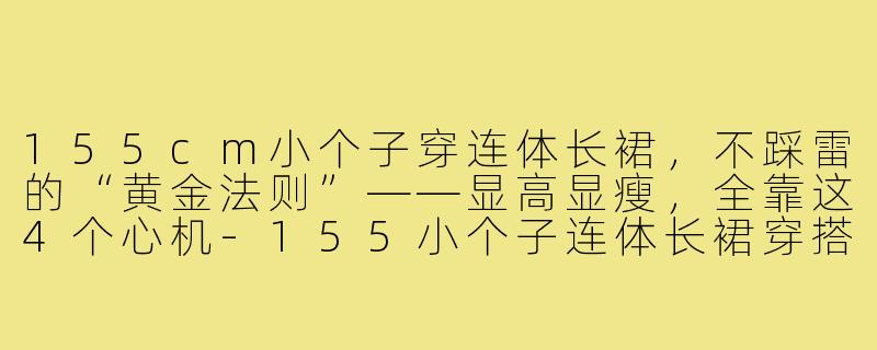155cm小个子穿连体长裙,不踩雷的“黄金法则”——显高显瘦,全靠这4个心机-155小个子连体长裙穿搭