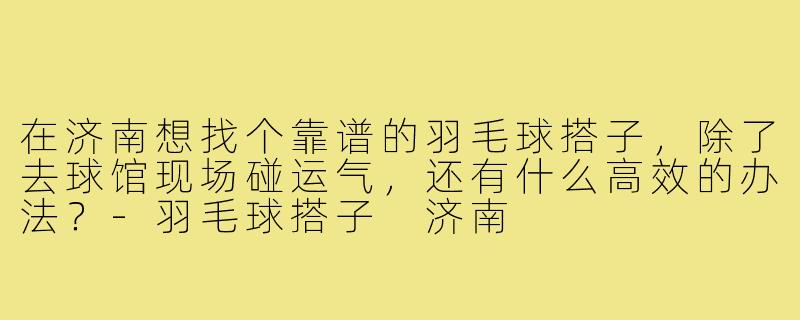 在济南想找个靠谱的羽毛球搭子,除了去球馆现场碰运气,还有什么高效的办法?-羽毛球搭子 济南