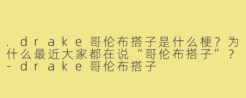 .drake哥伦布搭子是什么梗?为什么最近大家都在说“哥伦布搭子”?-drake哥伦布搭子
