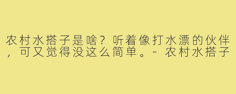 农村水搭子是啥？听着像打水漂的伙伴，可又觉得没这么简单。-农村水搭子