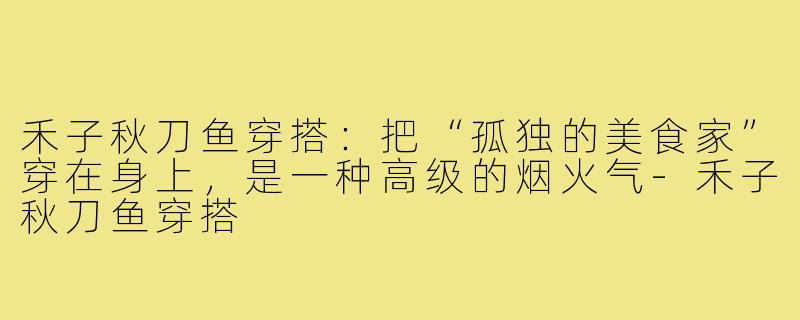 禾子秋刀鱼穿搭:把“孤独的美食家”穿在身上,是一种高级的烟火气-禾子秋刀鱼穿搭