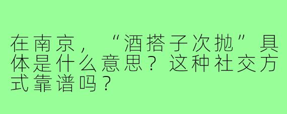 在南京,“酒搭子次抛”具体是什么意思?这种社交方式靠谱吗?