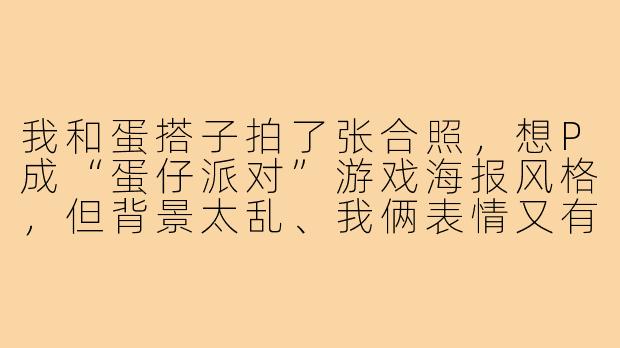 我和蛋搭子拍了张合照,想P成“蛋仔派对”游戏海报风格,但背景太乱、我俩表情又有点呆,该怎么快速修出那种又酷又萌的官方宣传图感觉?