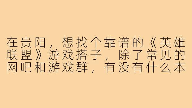 在贵阳,想找个靠谱的《英雄联盟》游戏搭子,除了常见的网吧和游戏群,有没有什么本地人特有的“野路子”渠道?