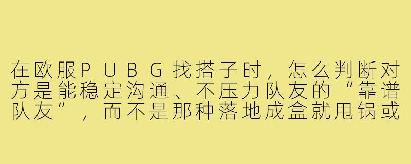 在欧服PUBG找搭子时,怎么判断对方是能稳定沟通、不压力队友的“靠谱队友”,而不是那种落地成盒就甩锅或开麦喷人的“雷队友”?-欧服pubg搭子