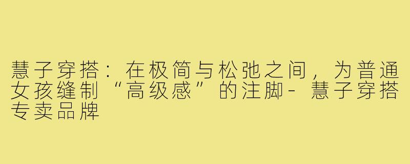 慧子穿搭：在极简与松弛之间，为普通女孩缝制“高级感”的注脚-慧子穿搭专卖品牌