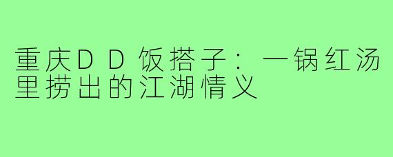 重庆DD饭搭子：一锅红汤里捞出的江湖情义