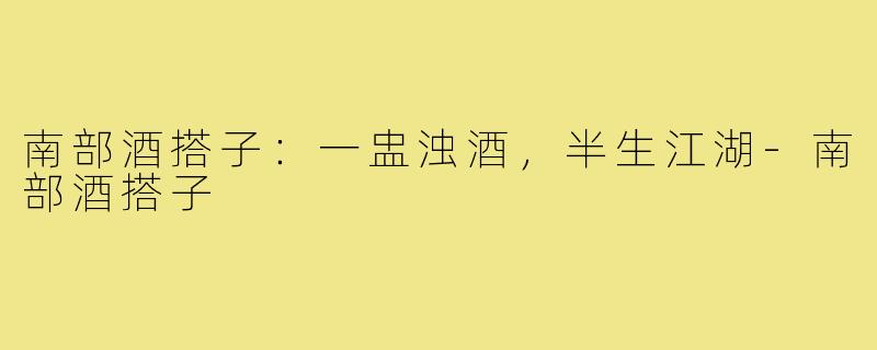 南部酒搭子:一盅浊酒,半生江湖-南部酒搭子