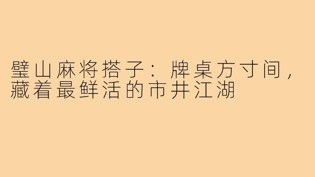 璧山麻将搭子:牌桌方寸间,藏着最鲜活的市井江湖