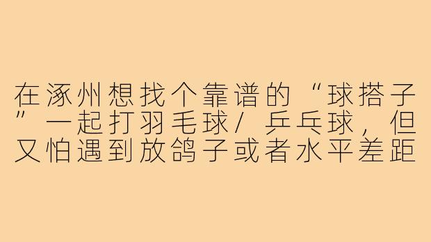 在涿州想找个靠谱的“球搭子”一起打羽毛球/乒乓球，但又怕遇到放鸽子或者水平差距太大的，该怎么快速筛选和约定？
