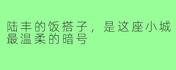 陆丰的饭搭子,是这座小城最温柔的暗号