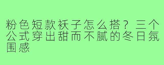 粉色短款袄子怎么搭?三个公式穿出甜而不腻的冬日氛围感
