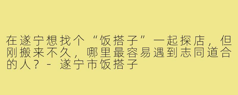 在遂宁想找个“饭搭子”一起探店,但刚搬来不久,哪里最容易遇到志同道合的人?-遂宁市饭搭子
