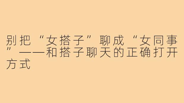 别把“女搭子”聊成“女同事”——和搭子聊天的正确打开方式
