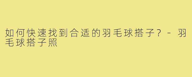 如何快速找到合适的羽毛球搭子?-羽毛球搭子照