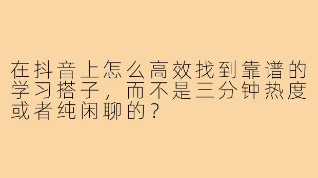 在抖音上怎么高效找到靠谱的学习搭子,而不是三分钟热度或者纯闲聊的?