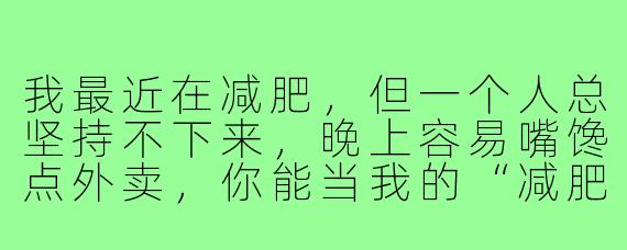 我最近在减肥，但一个人总坚持不下来，晚上容易嘴馋点外卖，你能当我的“减肥搭子”互相监督吗？我们具体怎么配合？