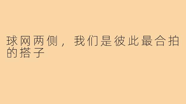 球网两侧,我们是彼此最合拍的搭子