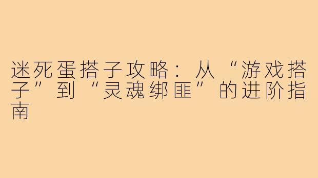 迷死蛋搭子攻略:从“游戏搭子”到“灵魂绑匪”的进阶指南