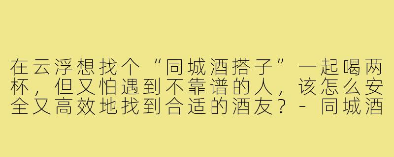 在云浮想找个“同城酒搭子”一起喝两杯,但又怕遇到不靠谱的人,该怎么安全又高效地找到合适的酒友?-同城酒搭子云浮
