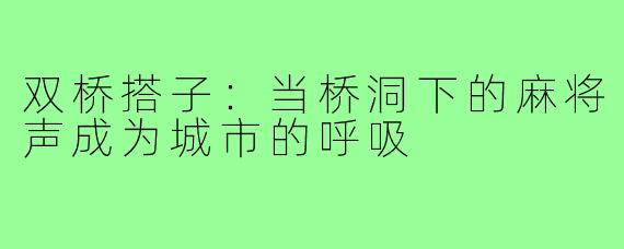 双桥搭子：当桥洞下的麻将声成为城市的呼吸