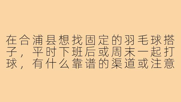 在合浦县想找固定的羽毛球搭子,平时下班后或周末一起打球,有什么靠谱的渠道或注意事项吗?-合浦县羽毛球搭子