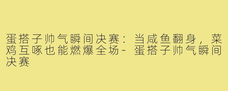 蛋搭子帅气瞬间决赛:当咸鱼翻身,菜鸡互啄也能燃爆全场-蛋搭子帅气瞬间决赛