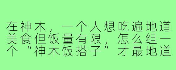 在神木,一个人想吃遍地道美食但饭量有限,怎么组一个“神木饭搭子”才最地道?