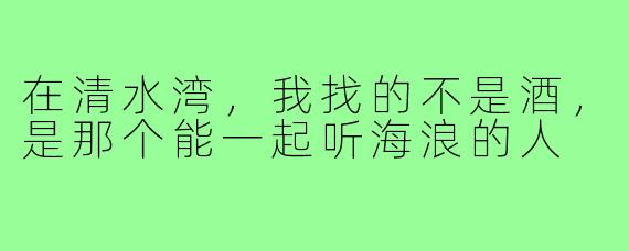 在清水湾,我找的不是酒,是那个能一起听海浪的人