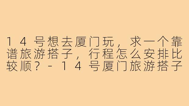 14号想去厦门玩,求一个靠谱旅游搭子,行程怎么安排比较顺?-14号厦门旅游搭子